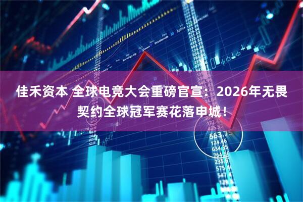 佳禾资本 全球电竞大会重磅官宣：2026年无畏契约全球冠军赛花落申城！