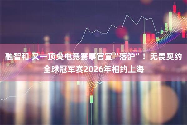 融智和 又一顶尖电竞赛事官宣“落沪”！无畏契约全球冠军赛2026年相约上海