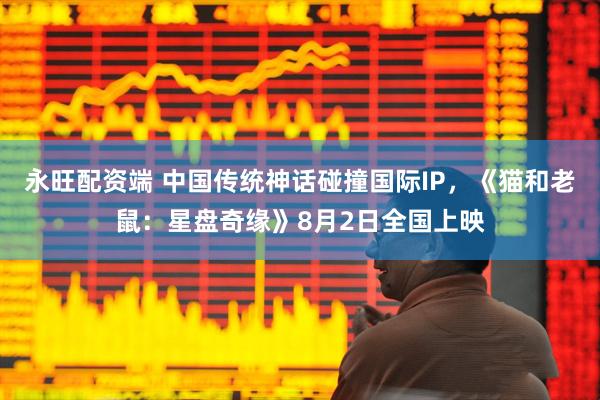 永旺配资端 中国传统神话碰撞国际IP，《猫和老鼠：星盘奇缘》8月2日全国上映
