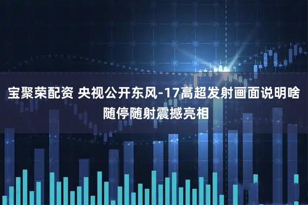 宝聚荣配资 央视公开东风-17高超发射画面说明啥 随停随射震撼亮相