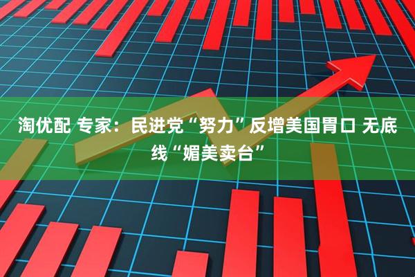 淘优配 专家：民进党“努力”反增美国胃口 无底线“媚美卖台”