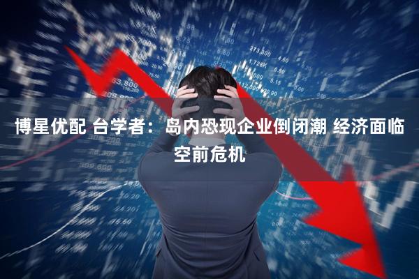 博星优配 台学者：岛内恐现企业倒闭潮 经济面临空前危机
