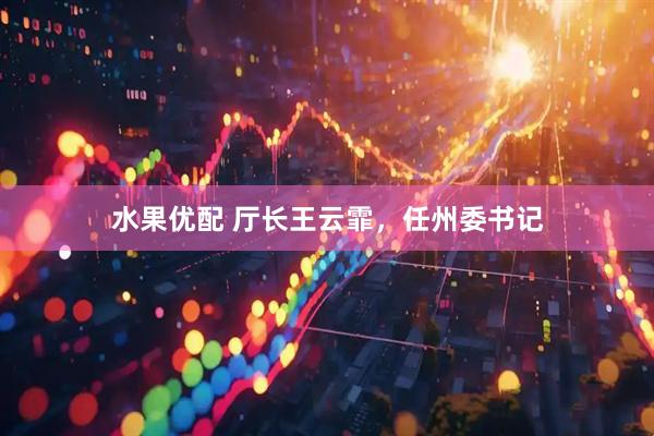 水果优配 厅长王云霏，任州委书记