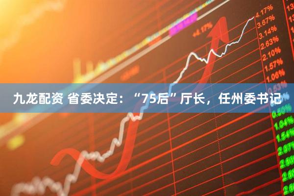 九龙配资 省委决定：“75后”厅长，任州委书记