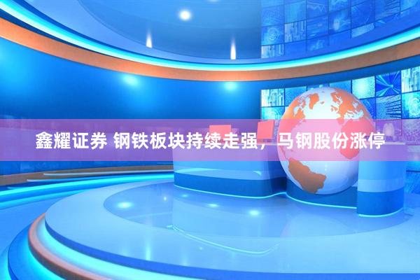 鑫耀证券 钢铁板块持续走强，马钢股份涨停