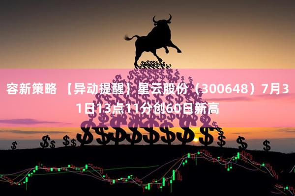 容新策略 【异动提醒】星云股份（300648）7月31日13点11分创60日新高