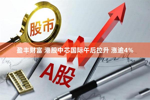 盈丰财富 港股中芯国际午后拉升 涨逾4%
