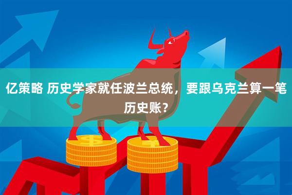 亿策略 历史学家就任波兰总统，要跟乌克兰算一笔历史账？