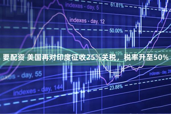 要配资 美国再对印度征收25%关税，税率升至50%