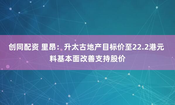 创同配资 里昂：升太古地产目标价至22.2港元 料基本面改善支持股价
