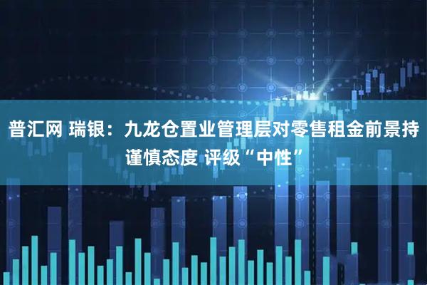 普汇网 瑞银：九龙仓置业管理层对零售租金前景持谨慎态度 评级“中性”