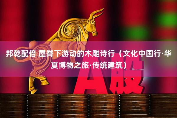 邦乾配倍 屋脊下游动的木雕诗行（文化中国行·华夏博物之旅·传统建筑）