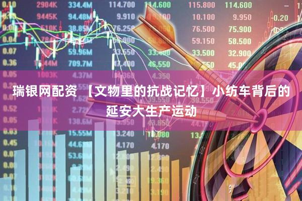 瑞银网配资 【文物里的抗战记忆】小纺车背后的延安大生产运动
