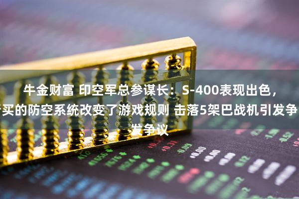 牛金财富 印空军总参谋长：S-400表现出色，新买的防空系统改变了游戏规则 击落5架巴战机引发争议