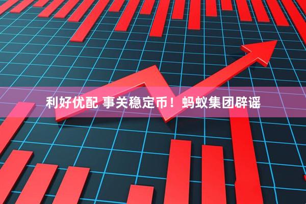 利好优配 事关稳定币！蚂蚁集团辟谣