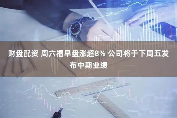 财盘配资 周六福早盘涨超8% 公司将于下周五发布中期业绩