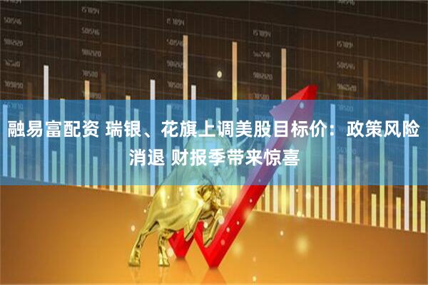 融易富配资 瑞银、花旗上调美股目标价：政策风险消退 财报季带来惊喜