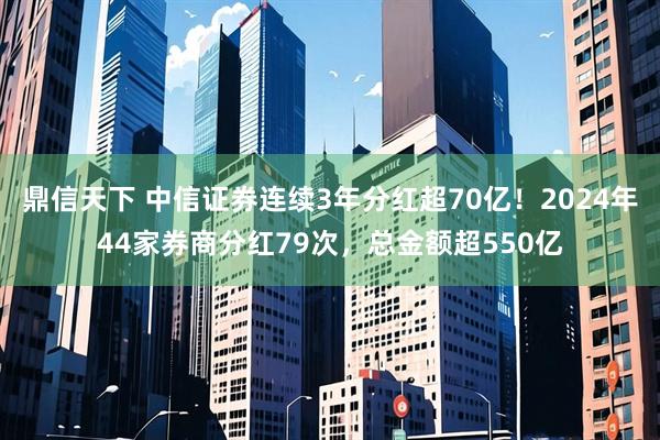 鼎信天下 中信证券连续3年分红超70亿！2024年44家券商分红79次，总金额超550亿