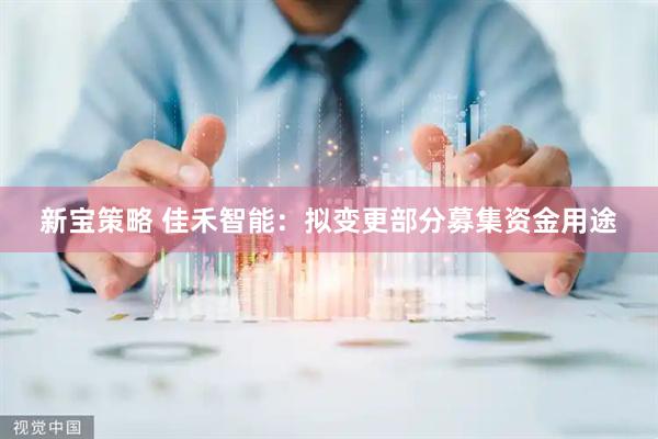 新宝策略 佳禾智能：拟变更部分募集资金用途