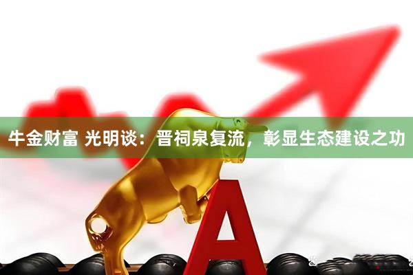 牛金财富 光明谈：晋祠泉复流，彰显生态建设之功