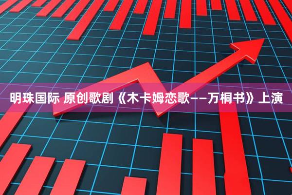 明珠国际 原创歌剧《木卡姆恋歌——万桐书》上演