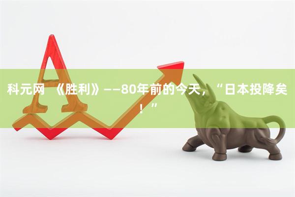 科元网  《胜利》——80年前的今天，“日本投降矣！”