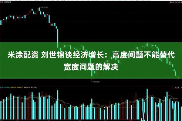 米涂配资 刘世锦谈经济增长：高度问题不能替代宽度问题的解决