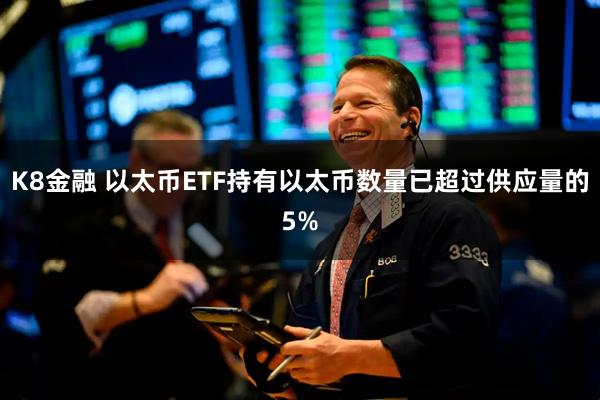 K8金融 以太币ETF持有以太币数量已超过供应量的5%