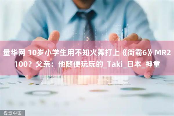 量华网 10岁小学生用不知火舞打上《街霸6》MR2100？父亲：他随便玩玩的_Taki_日本_神童