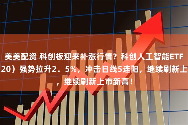 美美配资 科创板迎来补涨行情？科创人工智能ETF（589520）强势拉升2．5%，冲击日线5连阳，继续刷新上市新高！