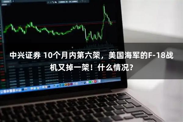 中兴证券 10个月内第六架，美国海军的F-18战机又掉一架！什么情况？