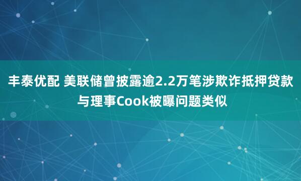 丰泰优配 美联储曾披露逾2.2万笔涉欺诈抵押贷款 与理事Cook被曝问题类似