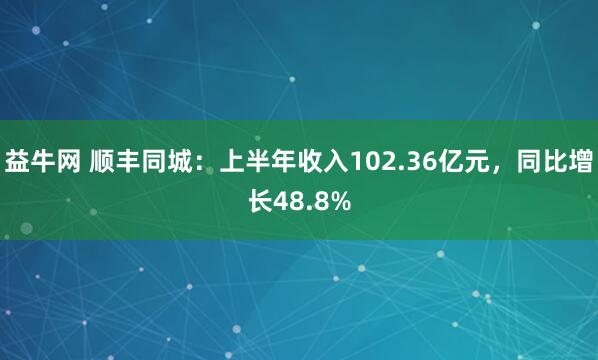 益牛网 顺丰同城：上半年收入102.36亿元，同比增长48.8%