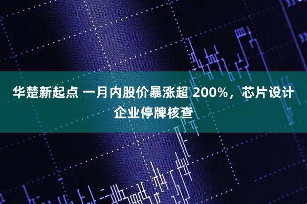 华楚新起点 一月内股价暴涨超 200%，芯片设计企业停牌核查