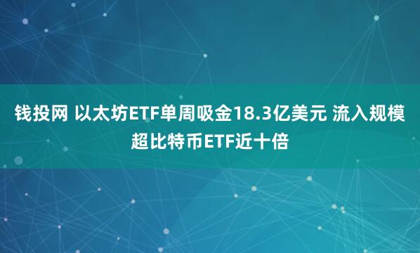 钱投网 以太坊ETF单周吸金18.3亿美元 流入规模超比特币ETF近十倍