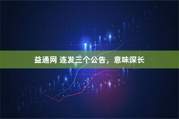 益通网 连发三个公告，意味深长