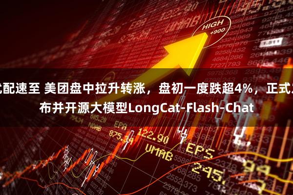 优配速至 美团盘中拉升转涨，盘初一度跌超4%，正式发布并开源大模型LongCat-Flash-Chat