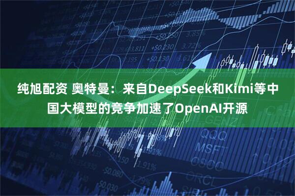 纯旭配资 奥特曼：来自DeepSeek和Kimi等中国大模型的竞争加速了OpenAI开源