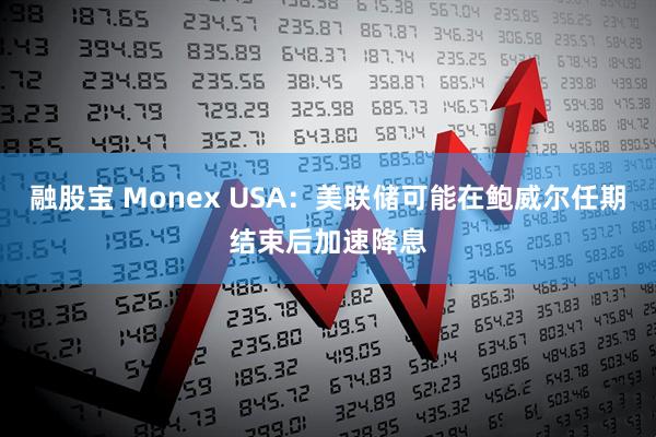 融股宝 Monex USA：美联储可能在鲍威尔任期结束后加速降息