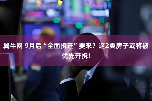 翼牛网 9月后“全面拆迁”要来?这2类房子或将被优先开拆!