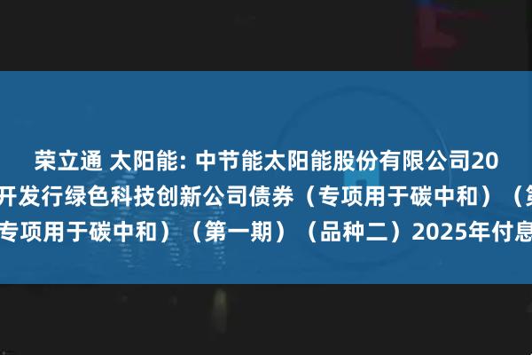 荣立通 太阳能: 中节能太阳能股份有限公司2023年面向专业投资者公开发行绿色科技创新公司债券（专项用于碳中和）（第一期）（品种二）2025年付息公告