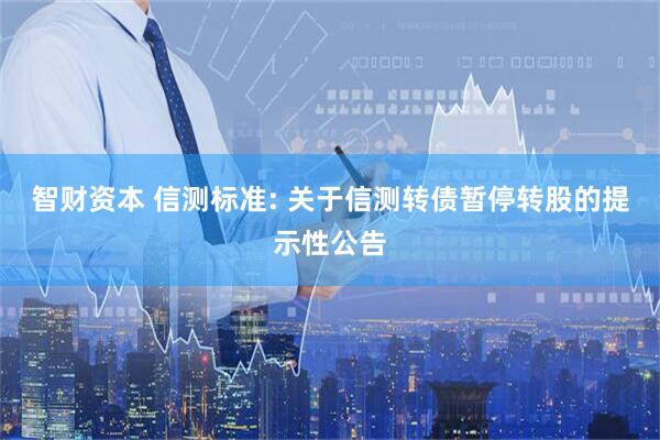 智财资本 信测标准: 关于信测转债暂停转股的提示性公告
