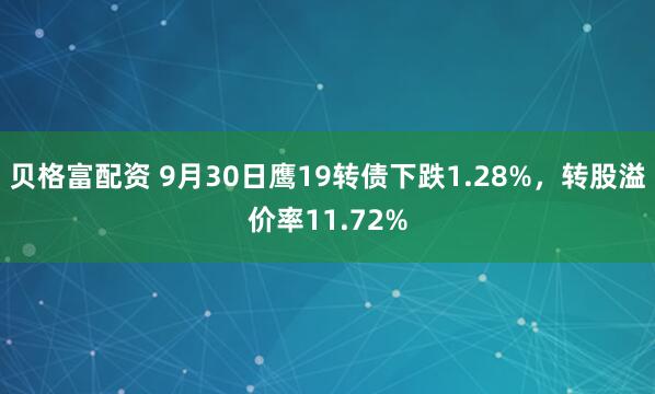 贝格富配资 9月30日鹰19转债下跌1.28%,转股溢价率11.72%