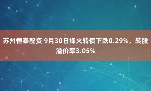 苏州恒泰配资 9月30日烽火转债下跌0.29%，转股溢价率3.05%