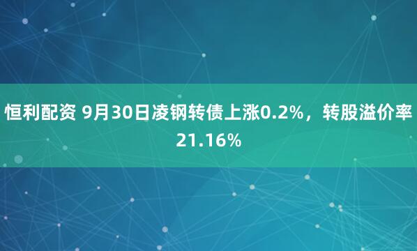 恒利配资 9月30日凌钢转债上涨0.2%，转股溢价率21.16%