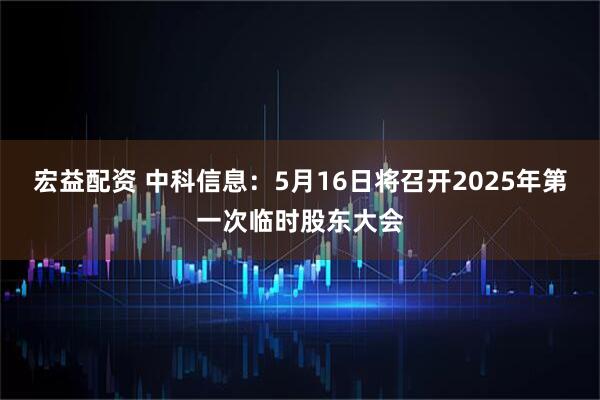 宏益配资 中科信息：5月16日将召开2025年第一次临时股东大会