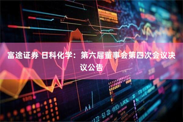 富途证券 日科化学：第六届董事会第四次会议决议公告