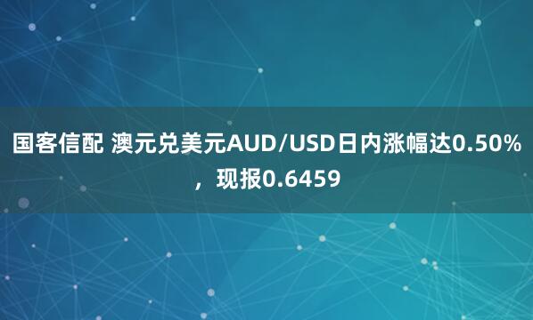 国客信配 澳元兑美元AUD/USD日内涨幅达0.50%，现报0.6459