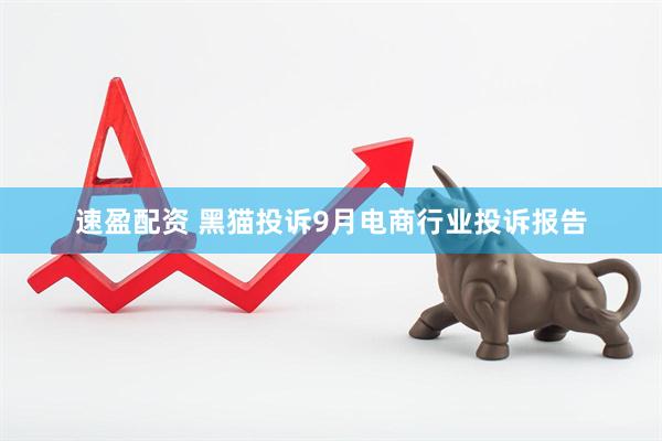 速盈配资 黑猫投诉9月电商行业投诉报告