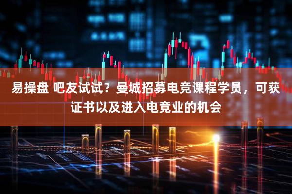 易操盘 吧友试试？曼城招募电竞课程学员，可获证书以及进入电竞业的机会